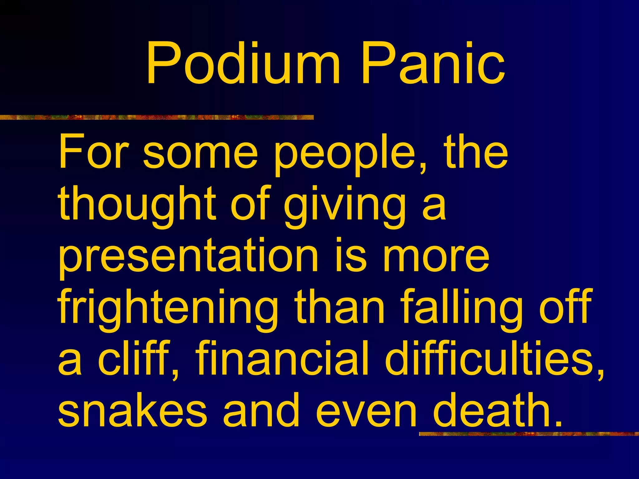 Podium Panic
For some people, the
thought of giving a
presentation is more
frightening than falling off
a cliff, financial difficulties,
snakes and even death.
 
