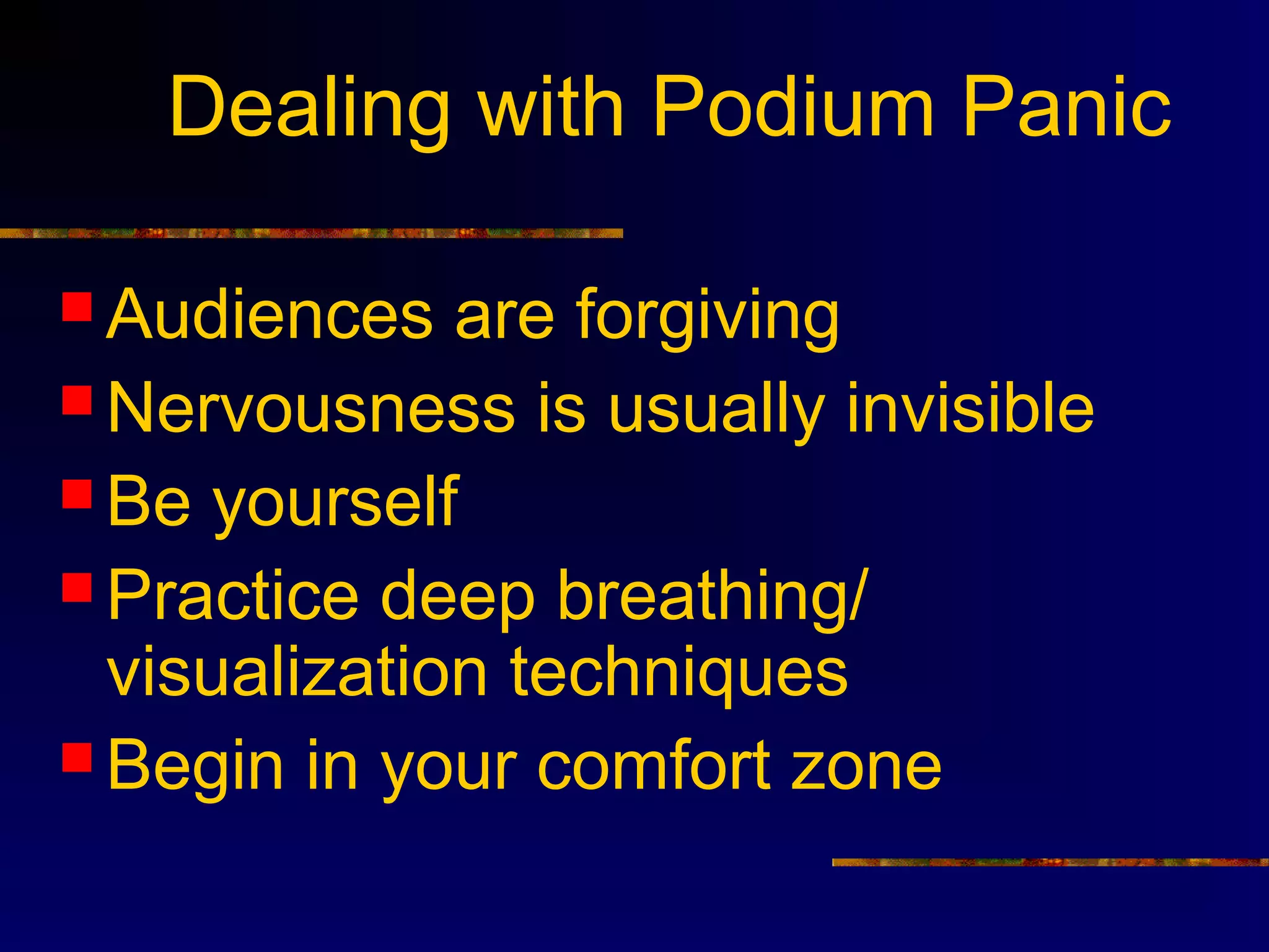 Dealing with Podium Panic

 Audiences   are forgiving
 Nervousness is usually invisible
 Be yourself
 Practice deep breathing/
  visualization techniques
 Begin in your comfort zone
 