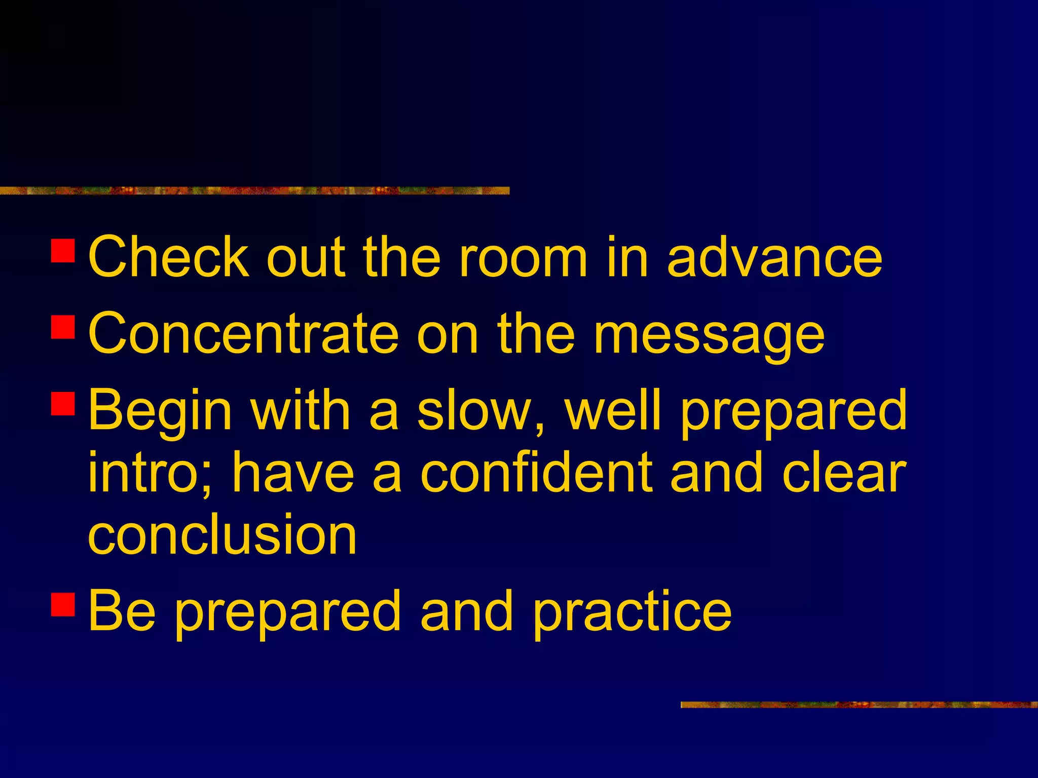  Check   out the room in advance
 Concentrate on the message
 Begin with a slow, well prepared
  intro; have a confident and clear
  conclusion
 Be prepared and practice
 