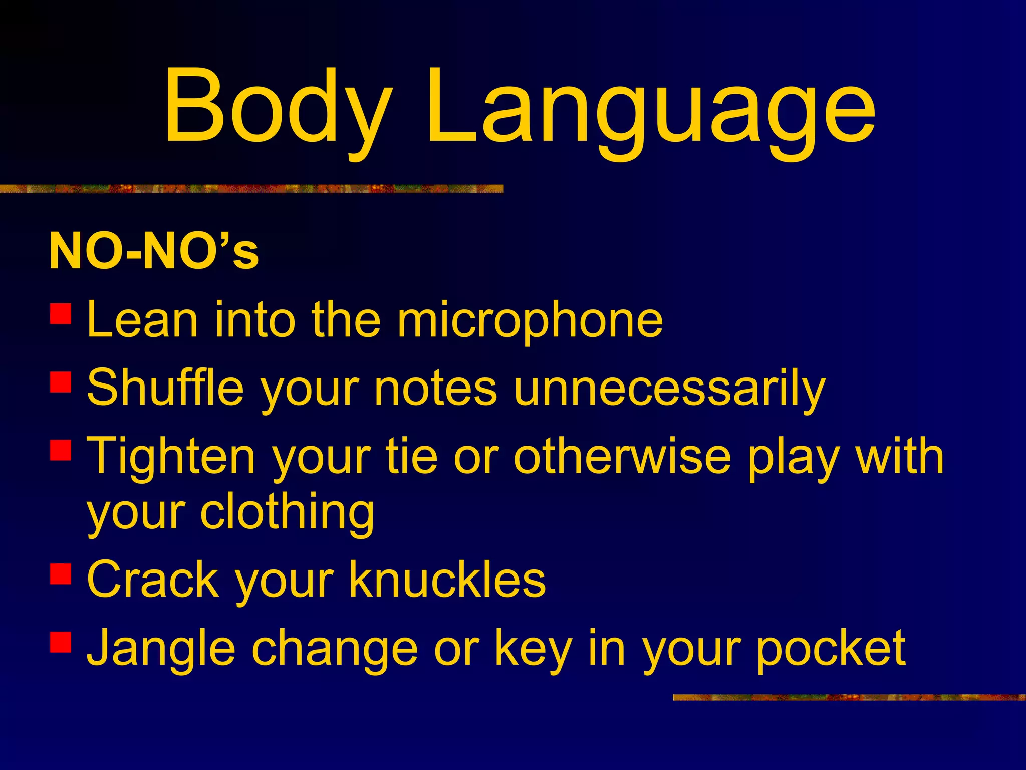 Body Language
NO-NO’s
 Lean into the microphone
 Shuffle your notes unnecessarily
 Tighten your tie or otherwise play with
  your clothing
 Crack your knuckles
 Jangle change or key in your pocket
 