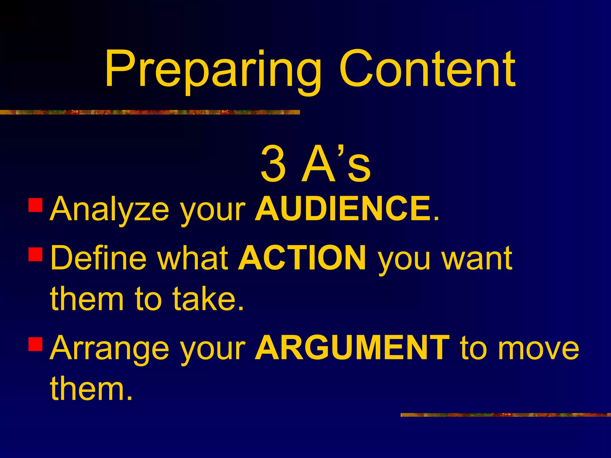 Preparing Content
             3 A’s
 Analyze  your AUDIENCE.
 Define what ACTION you want
  them to take.
 Arrange your ARGUMENT to move
  them.
 