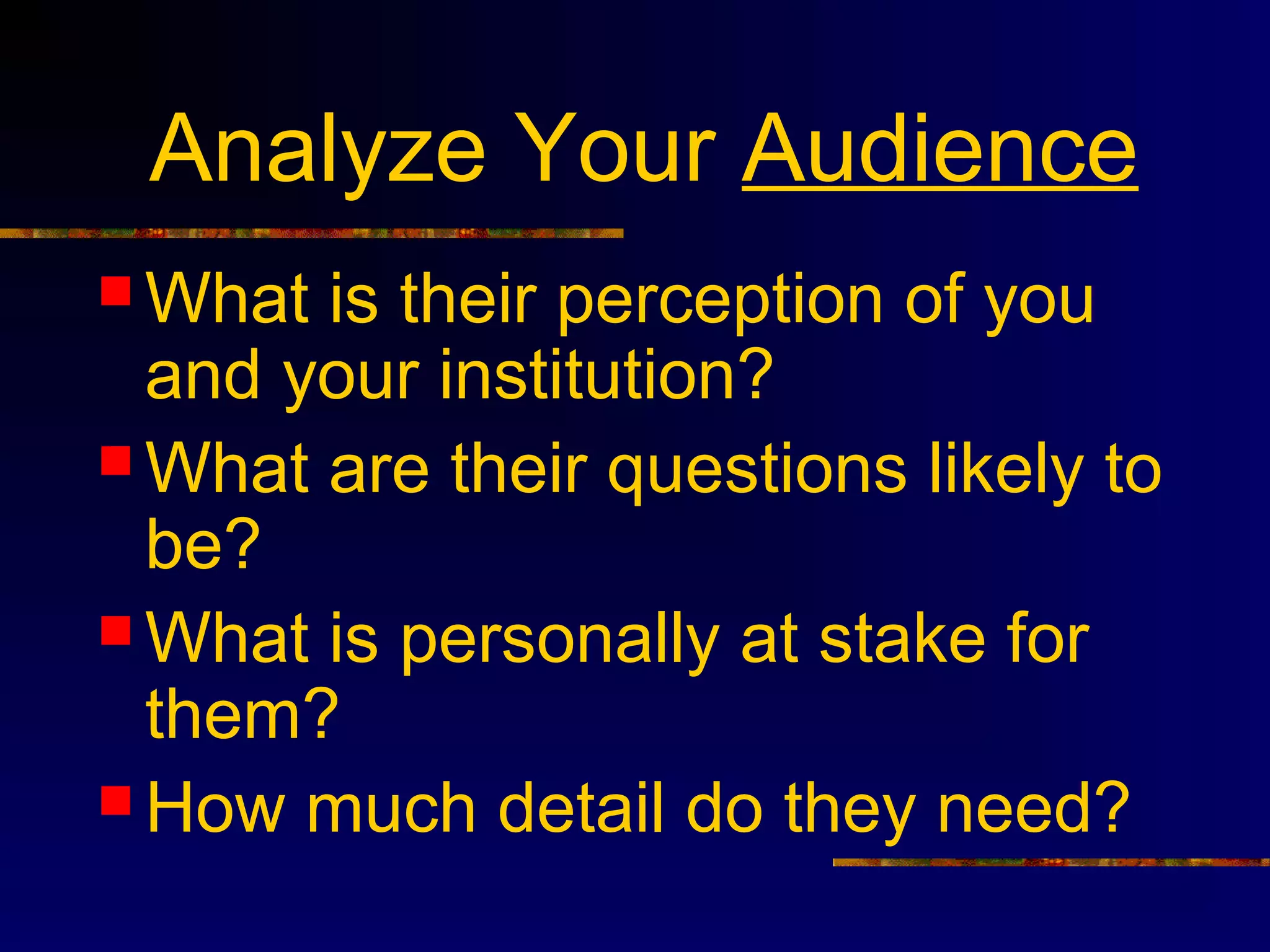Analyze Your Audience
 What is their perception of you
  and your institution?
 What are their questions likely to
  be?
 What is personally at stake for
  them?
 How much detail do they need?
 