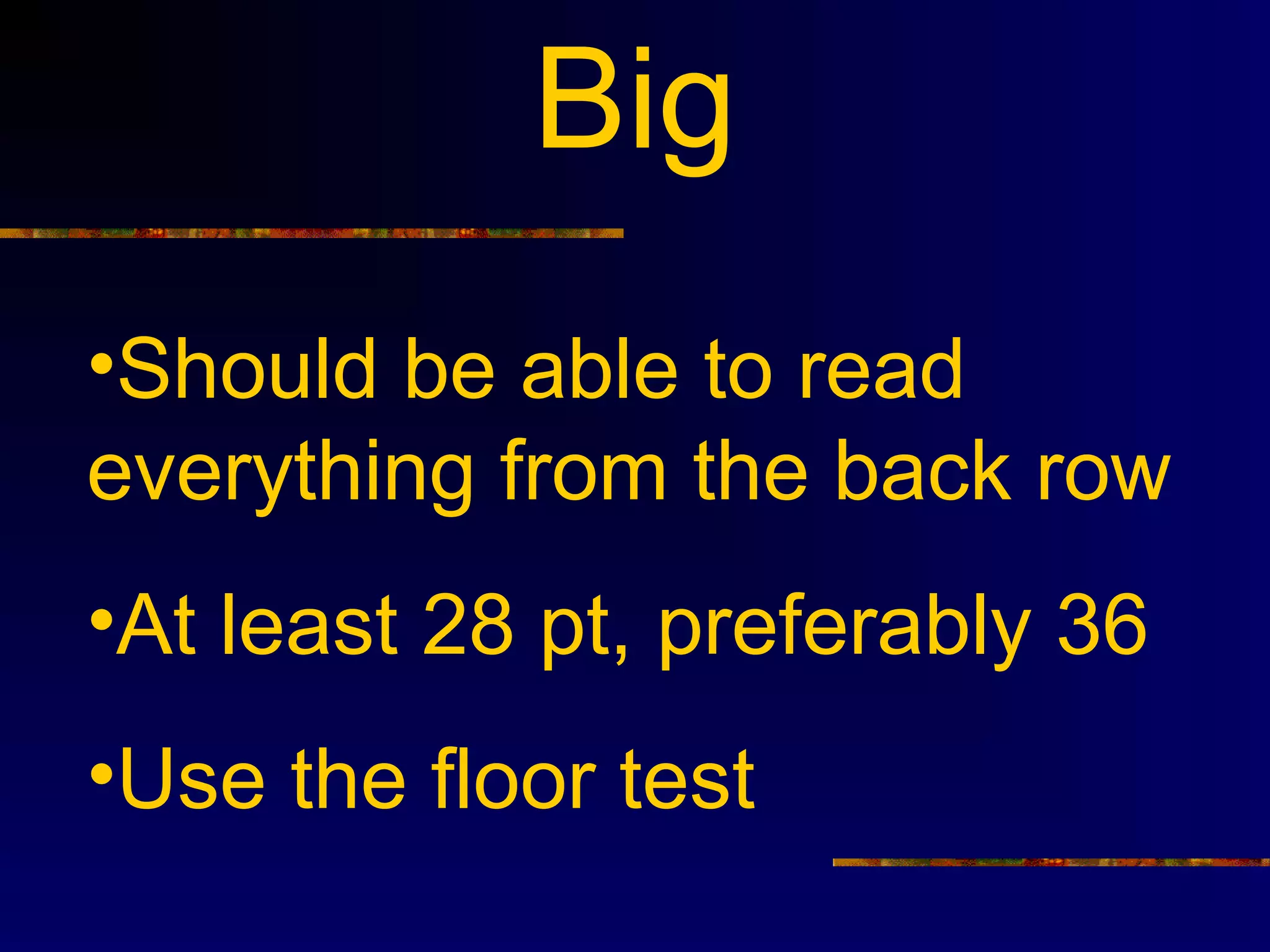 Big
•Should be able to read
everything from the back row
•At least 28 pt, preferably 36
•Use the floor test
 