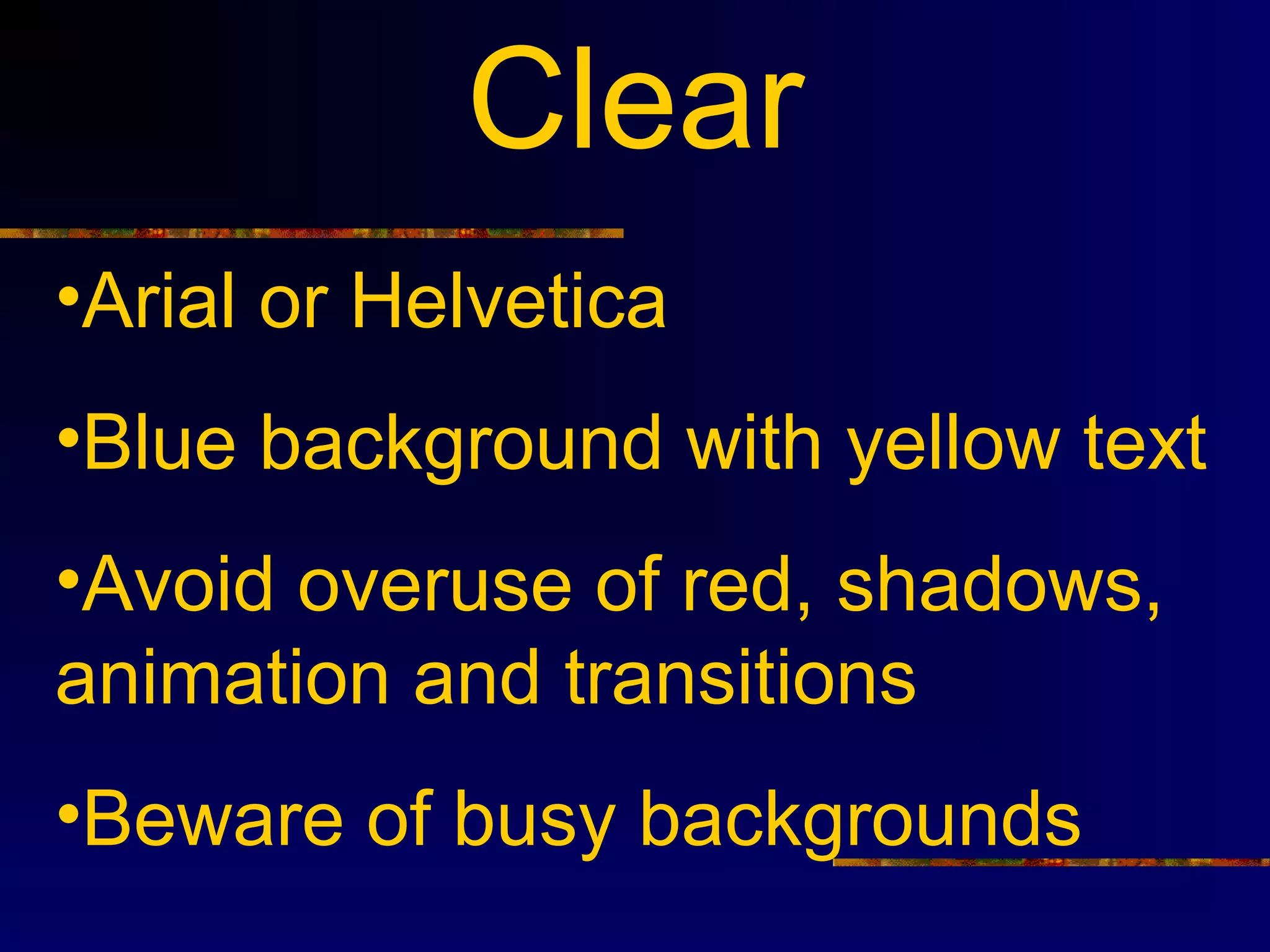 Clear
•Arial or Helvetica
•Blue background with yellow text
•Avoid overuse of red, shadows,
animation and transitions
•Beware of busy backgrounds
 