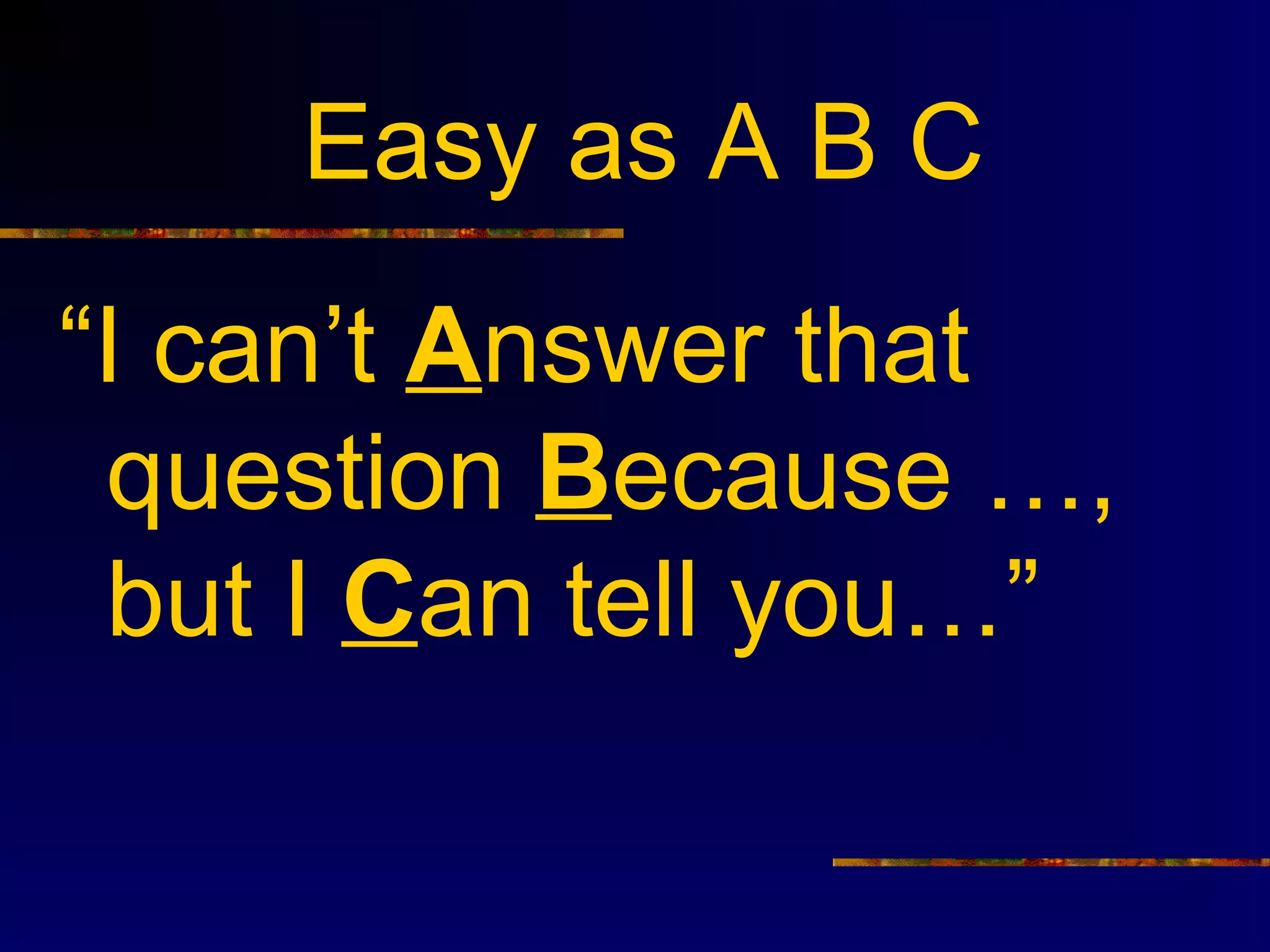 Easy as A B C
“I can’t Answer that
 question Because …,
 but I Can tell you…”
 