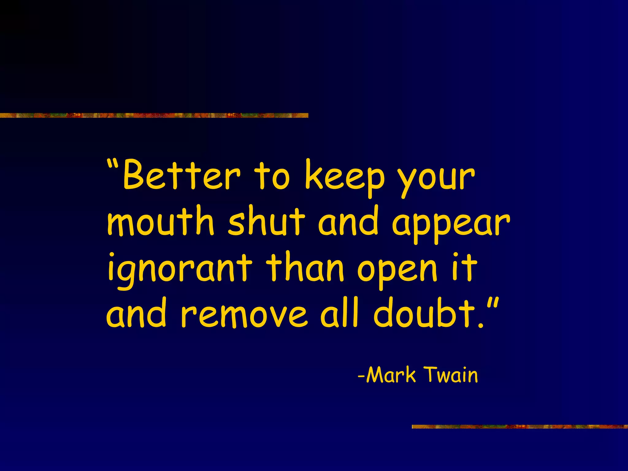“Better to keep your
mouth shut and appear
ignorant than open it
and remove all doubt.”
             -Mark Twain
 
