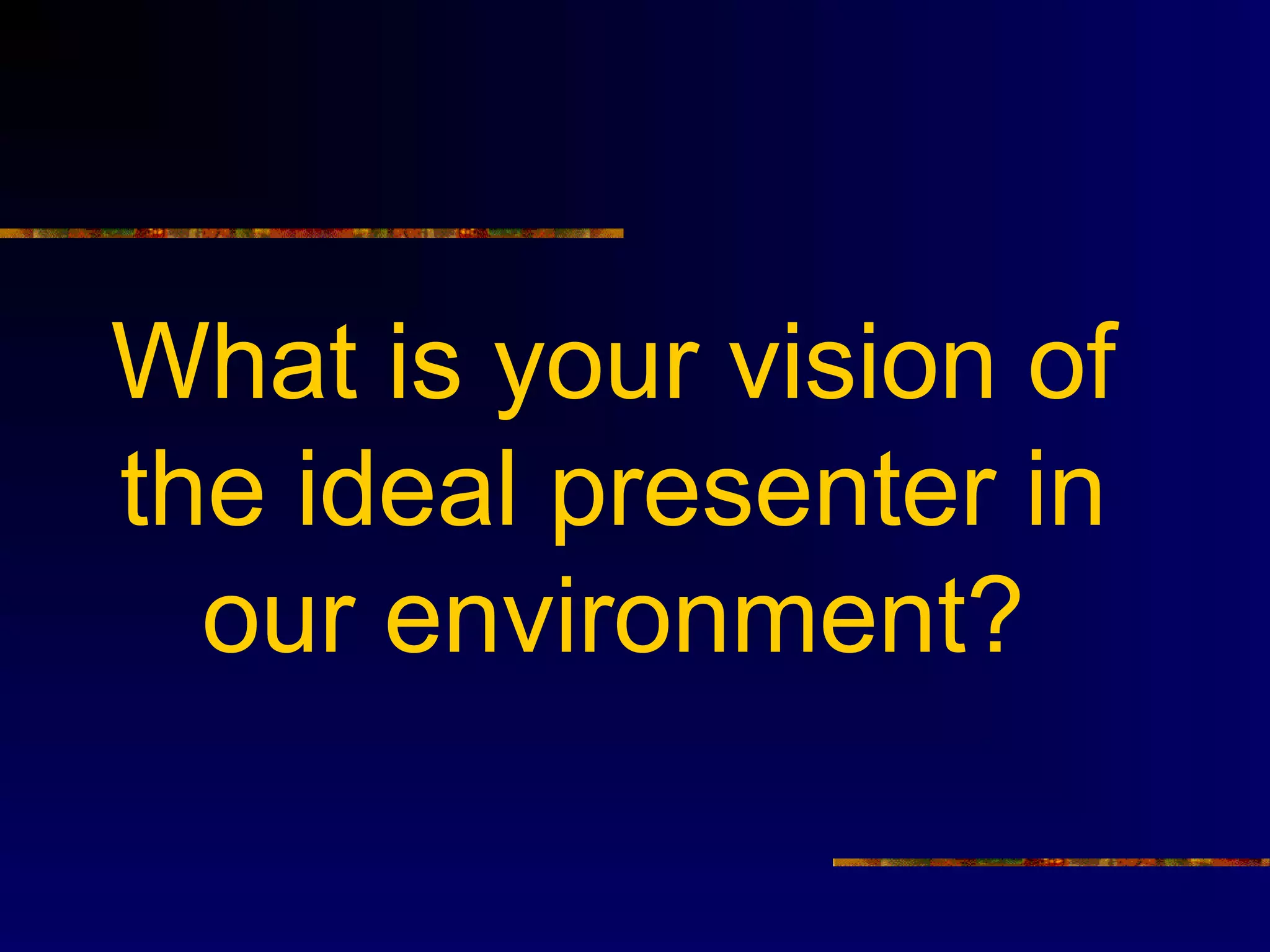 What is your vision of
the ideal presenter in
  our environment?
 