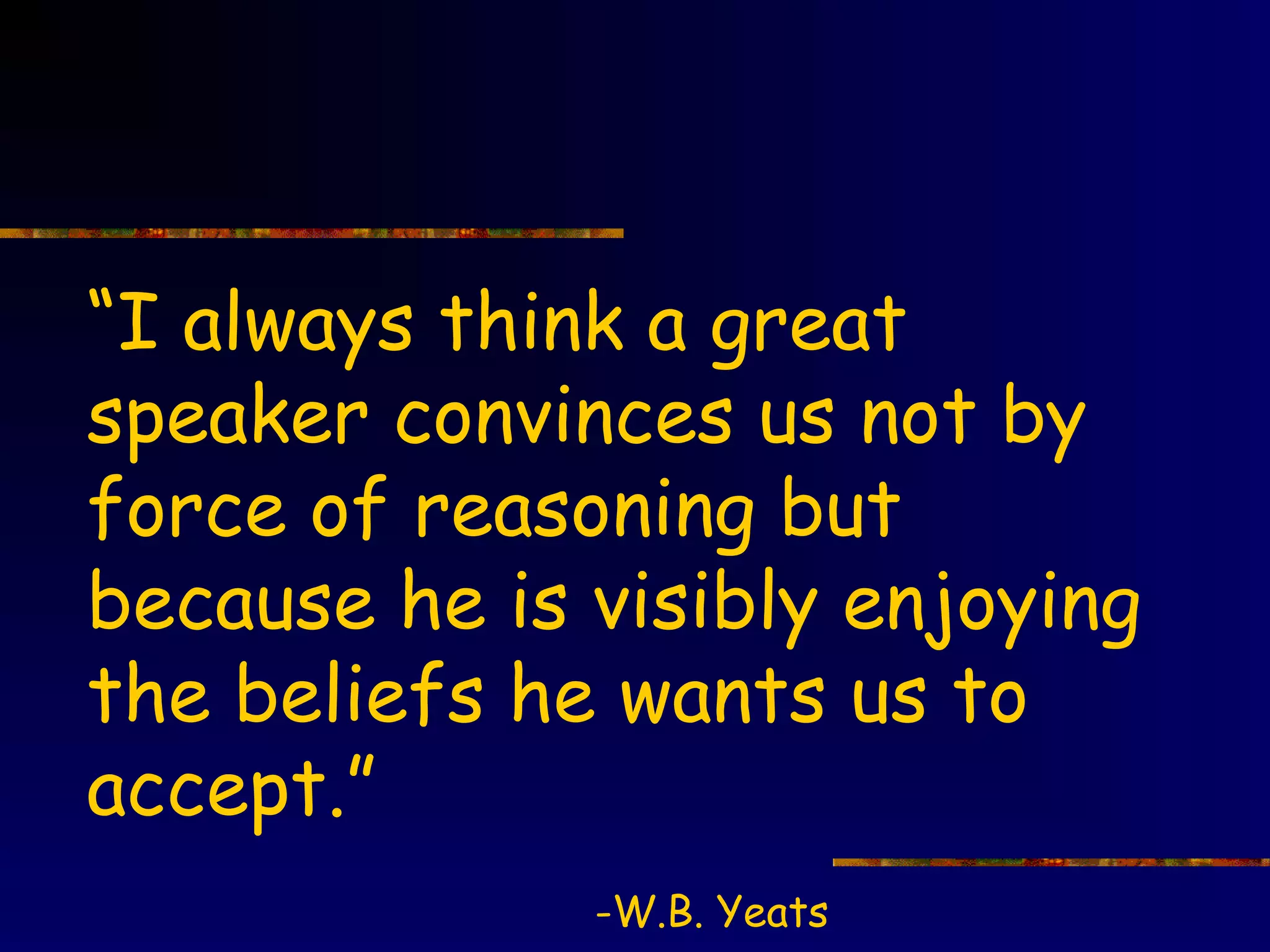 “I always think a great
speaker convinces us not by
force of reasoning but
because he is visibly enjoying
the beliefs he wants us to
accept.”
              -W.B. Yeats
 