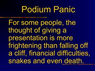 Podium Panic
For some people, the
thought of giving a
presentation is more
frightening than falling off
a cliff, financial difficulties,
snakes and even death.
 