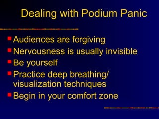 Dealing with Podium Panic

 Audiences   are forgiving
 Nervousness is usually invisible
 Be yourself
 Practice deep breathing/
  visualization techniques
 Begin in your comfort zone
 