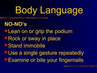 Body Language
NO-NO’s
 Lean on or grip the podium
 Rock or sway in place
 Stand immobile
 Use a single gesture repeatedly
 Examine or bite your fingernails
 