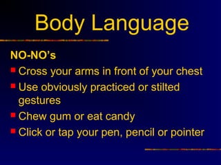 Body Language
NO-NO’s
 Cross your arms in front of your chest

 Use obviously practiced or stilted
  gestures
 Chew gum or eat candy

 Click or tap your pen, pencil or pointer
 