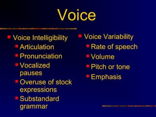Voice
   Voice Intelligibility      Voice Variability
     Articulation               Rate of speech

     Pronunciation              Volume
     Vocalized                  Pitch or tone
      pauses                     Emphasis
     Overuse of stock
      expressions
     Substandard
      grammar
 