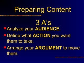 Preparing Content
             3 A’s
 Analyze  your AUDIENCE.
 Define what ACTION you want
  them to take.
 Arrange your ARGUMENT to move
  them.
 