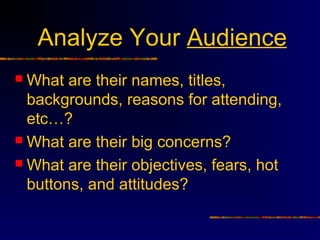 Analyze Your Audience
 What are their names, titles,
  backgrounds, reasons for attending,
  etc…?
 What are their big concerns?

 What are their objectives, fears, hot
  buttons, and attitudes?
 