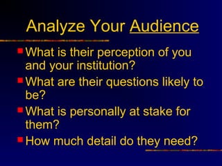 Analyze Your Audience
 What is their perception of you
  and your institution?
 What are their questions likely to
  be?
 What is personally at stake for
  them?
 How much detail do they need?
 