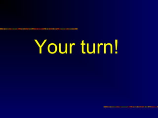 Your turn!
 