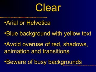 Clear
•Arial or Helvetica
•Blue background with yellow text
•Avoid overuse of red, shadows,
animation and transitions
•Beware of busy backgrounds
 