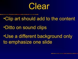 Clear
•Clip art should add to the content
•Ditto on sound clips
•Use a different background only
to emphasize one slide
 