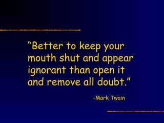 “Better to keep your
mouth shut and appear
ignorant than open it
and remove all doubt.”
             -Mark Twain
 
