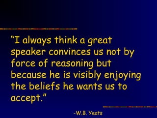 “I always think a great
speaker convinces us not by
force of reasoning but
because he is visibly enjoying
the beliefs he wants us to
accept.”
              -W.B. Yeats
 