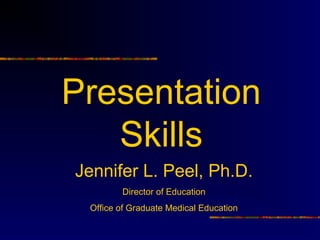 Presentation
   Skills
Jennifer L. Peel, Ph.D.
        Director of Education
 Office of Graduate Medical Education
 