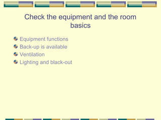 Check the equipment and the room
              basics
Equipment functions
Back-up is available
Ventilation
Lighting and black-out
 
