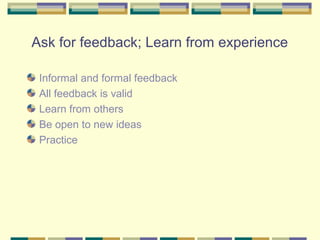 Ask for feedback; Learn from experience

 Informal and formal feedback
 All feedback is valid
 Learn from others
 Be open to new ideas
 Practice
 