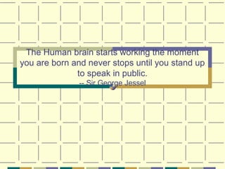 The Human brain starts working the moment
you are born and never stops until you stand up
              to speak in public.
               -- Sir George Jessel
 