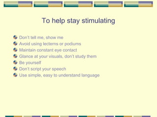 To help stay stimulating

Don’t tell me, show me
Avoid using lecterns or podiums
Maintain constant eye contact
Glance at your visuals, don’t study them
Be yourself
Don’t script your speech
Use simple, easy to understand language
 