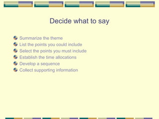 Decide what to say

Summarize the theme
List the points you could include
Select the points you must include
Establish the time allocations
Develop a sequence
Collect supporting information
 