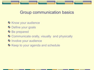 Group communication basics

Know your audience
Define your goals
Be prepared
Communicate orally, visually and physically
Involve your audience
Keep to your agenda and schedule
 