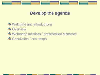 Develop the agenda

Welcome and introductions
Overview
Workshop activities / presentation elements
Conclusion / next steps
 