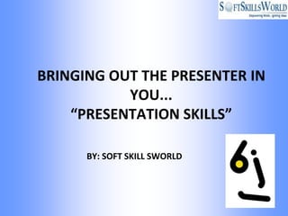 BRINGING OUT THE PRESENTER IN
           YOU...
    “PRESENTATION SKILLS”

      BY: SOFT SKILL SWORLD
 