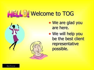 Welcome to TOG We are glad you are here. We will help you be the best client representative possible. Before 