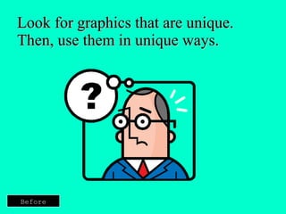 Look for graphics that are unique.  Then, use them in unique ways. Before 