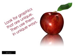 Look for graphics that are unique.  Then use them  in unique ways. After 