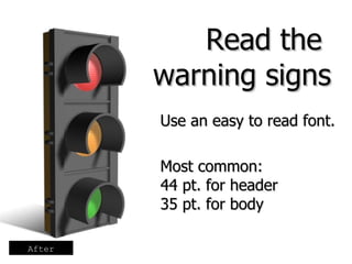 Use an easy to read font.  Most common:  44 pt. for header  35 pt. for body Read the  warning signs After 