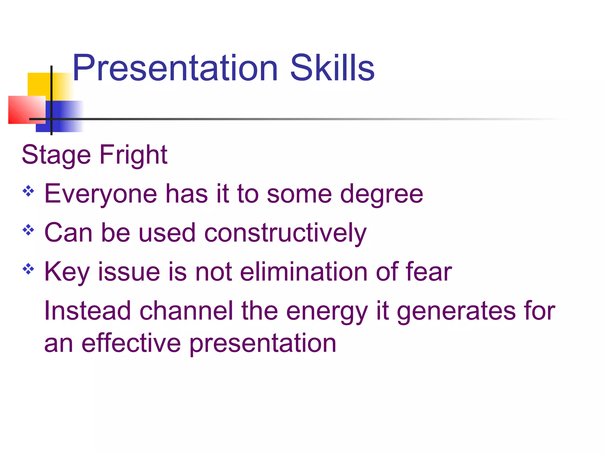 Presentation Skills

Stage Fright
 Everyone has it to some degree

 Can be used constructively

 Key issue is not elimination of fear

  Instead channel the energy it generates for
  an effective presentation
 