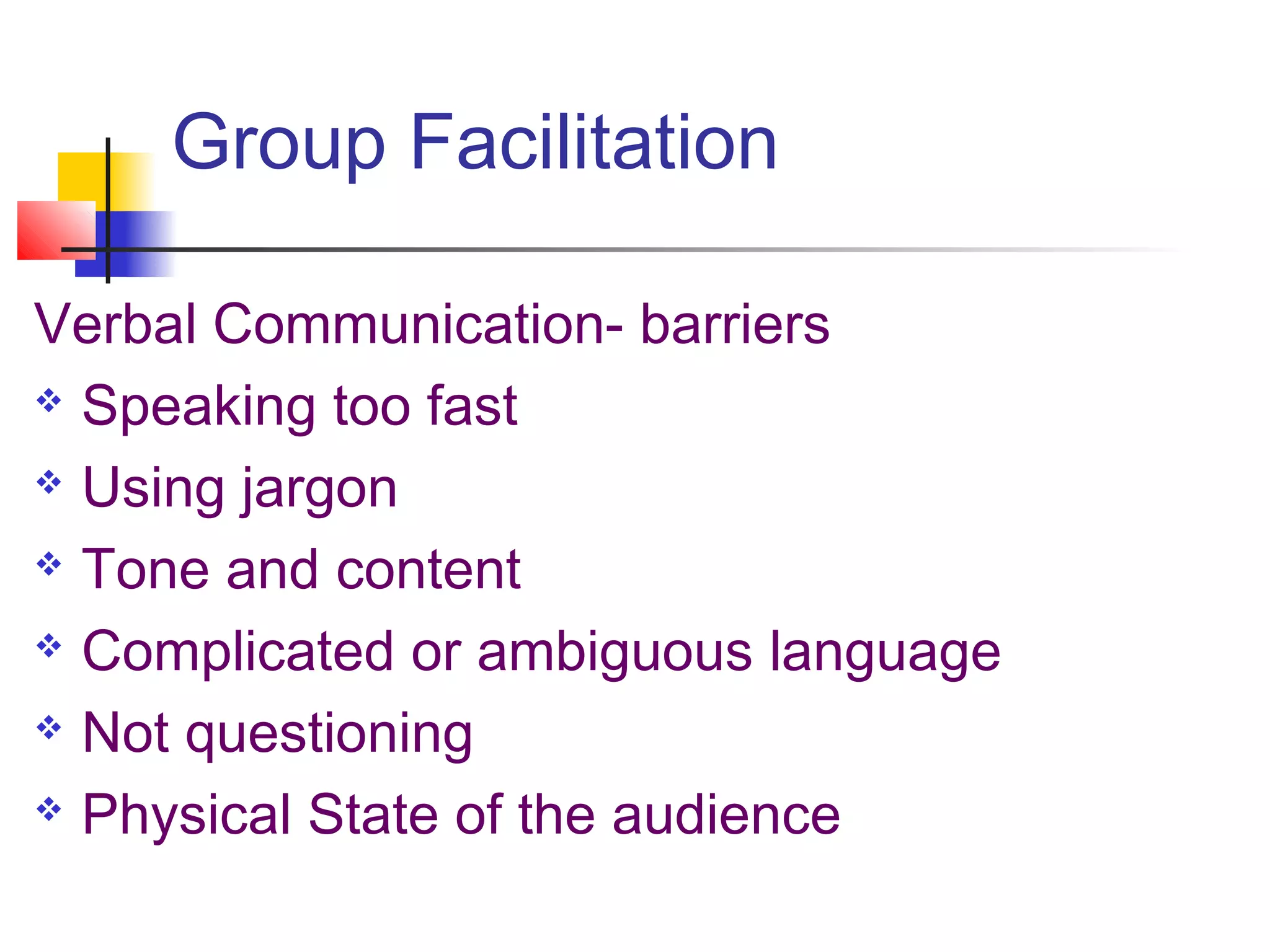 Group Facilitation

Verbal Communication- barriers
 Speaking too fast

 Using jargon

 Tone and content

 Complicated or ambiguous language

 Not questioning

 Physical State of the audience
 
