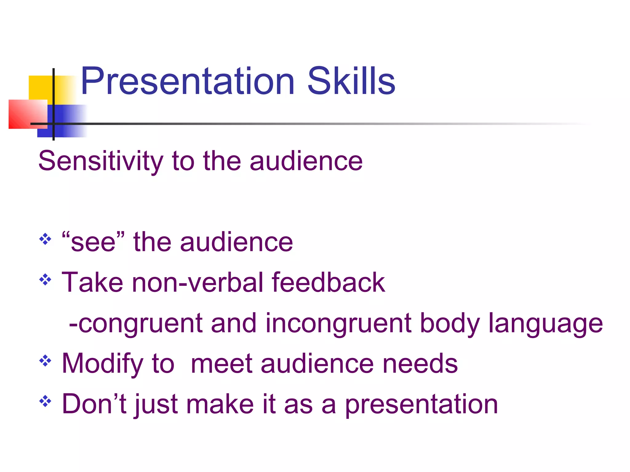 Presentation Skills
Sensitivity to the audience

 “see” the audience
 Take non-verbal feedback

   -congruent and incongruent body language
 Modify to meet audience needs

 Don’t just make it as a presentation
 