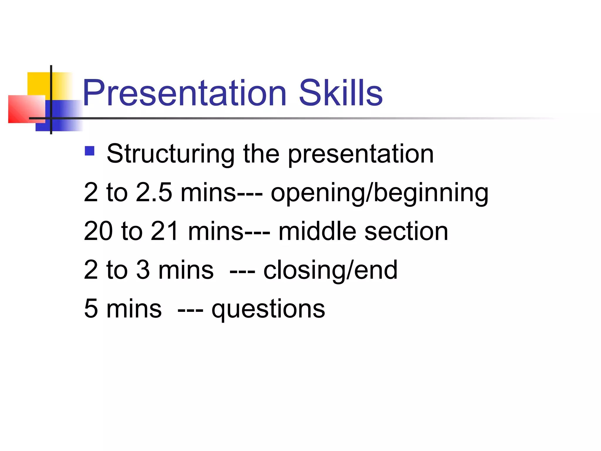 Presentation Skills
 Structuring the presentation
2 to 2.5 mins--- opening/beginning
20 to 21 mins--- middle section
2 to 3 mins --- closing/end
5 mins --- questions
 