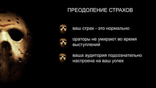 ПРЕОДОЛЕНИЕ СТРАХОВ


 ваш страх - это нормально

 ораторы не умирают во время
 выступлений

 ваша аудитория подсознательно
 настроена на ваш успех
 