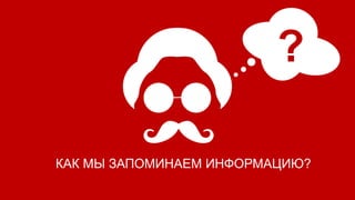 КАК МЫ ЗАПОМИНАЕМ ИНФОРМАЦИЮ?
 
