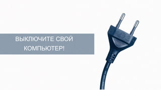 ВЫКЛЮЧИТЕ СВОЙ
  КОМПЬЮТЕР!
 