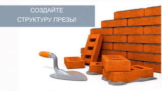 СОЗДАЙТЕ
СТРУКТУРУ ПРЕЗЫ!
 