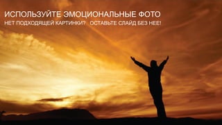ИСПОЛЬЗУЙТЕ ЭМОЦИОНАЛЬНЫЕ ФОТО
НЕТ ПОДХОДЯЩЕЙ КАРТИНКИ? ОСТАВЬТЕ СЛАЙД БЕЗ НЕЕ!
 