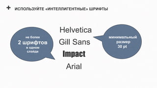 +   ИСПОЛЬЗУЙТЕ «ИНТЕЛЛИГЕНТНЫЕ» ШРИФТЫ




                    Helvetica
        не более                          минимальный
     2 шрифтов      Gill Sans                размер
                                              30 pt
        в одном

                      Impact
        слайде




                       Arial
 