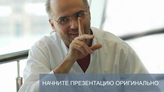 НАЧНИТЕ ПРЕЗЕНТАЦИЮ ОРИГИНАЛЬНО
 