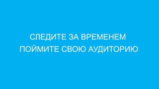 СЛЕДИТЕ ЗА ВРЕМЕНЕМ
ПОЙМИТЕ СВОЮ АУДИТОРИЮ
 